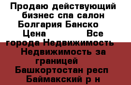 Продаю действующий бизнес спа салон Болгария Банско! › Цена ­ 35 000 - Все города Недвижимость » Недвижимость за границей   . Башкортостан респ.,Баймакский р-н